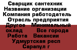 Сварщик-сантехник › Название организации ­ Компания-работодатель › Отрасль предприятия ­ Другое › Минимальный оклад ­ 1 - Все города Работа » Вакансии   . Удмуртская респ.,Сарапул г.